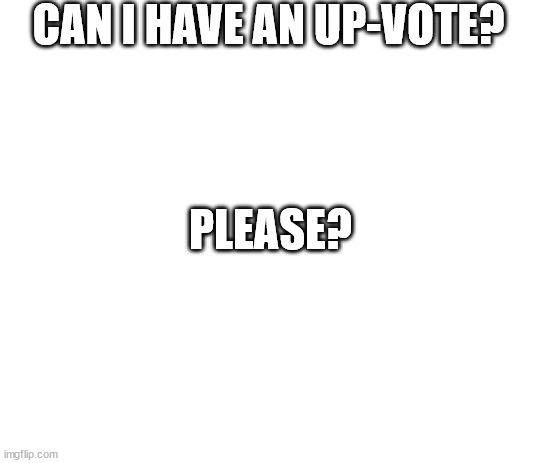 CAN I HAVE AN UP-VOTE? PLEASE? | image tagged in whitebackground | made w/ Imgflip meme maker