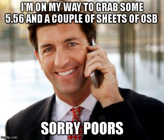 Arrogant Rich Man Meme | I'M ON MY WAY TO GRAB SOME 5.56 AND A COUPLE OF SHEETS OF OSB; SORRY POORS | image tagged in memes,arrogant rich man | made w/ Imgflip meme maker