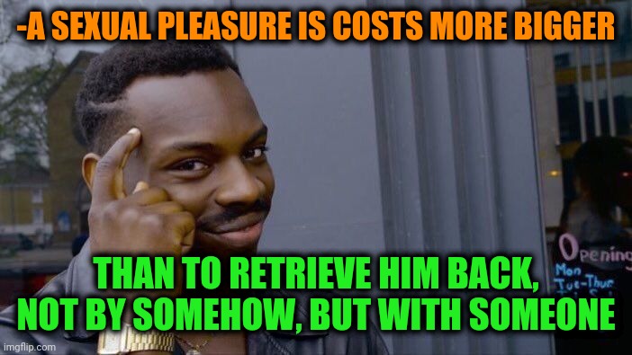 -Expensive offensive. | -A SEXUAL PLEASURE IS COSTS MORE BIGGER; THAN TO RETRIEVE HIM BACK, NOT BY SOMEHOW, BUT WITH SOMEONE | image tagged in memes,roll safe think about it,south park orgasm,pleasure,eating healthy,thanos what did it cost | made w/ Imgflip meme maker