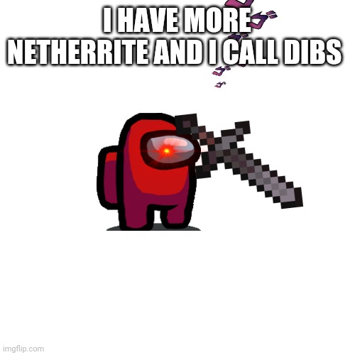 Blank Transparent Square | I HAVE MORE NETHERRITE AND I CALL DIBS | image tagged in memes,blank transparent square | made w/ Imgflip meme maker