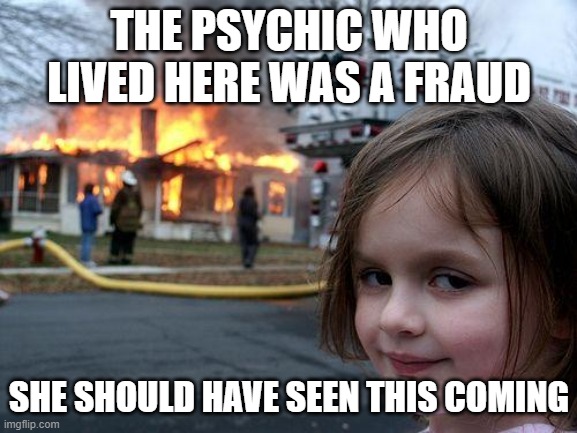 Psychics are just good at making you forget all their bad guesses by focusing on their occasional "hit" | THE PSYCHIC WHO LIVED HERE WAS A FRAUD; SHE SHOULD HAVE SEEN THIS COMING | image tagged in memes,disaster girl | made w/ Imgflip meme maker