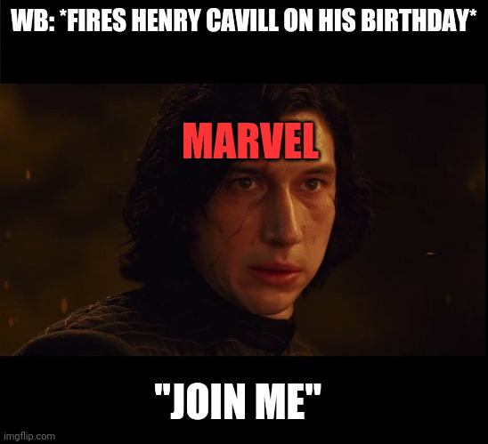 Join Kylo Ren Please | WB: *FIRES HENRY CAVILL ON HIS BIRTHDAY*; MARVEL; "JOIN ME" | image tagged in join kylo ren please,dceu,marvel,henry cavill | made w/ Imgflip meme maker