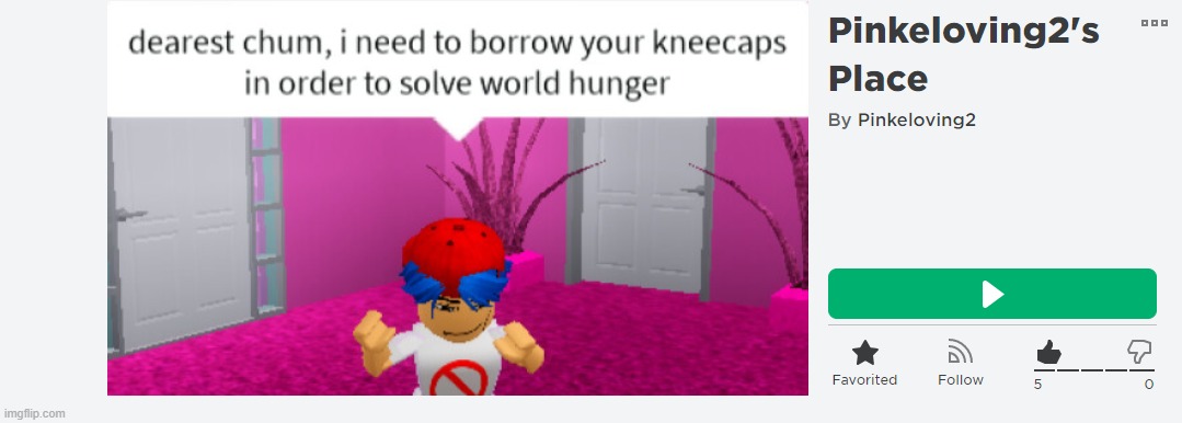 https://www.roblox.com/games/5795595571/Pinkeloving2s-Place?refPageId=f62b67ee-4bd0-45a2-b640-4fac534a79a1 | made w/ Imgflip meme maker