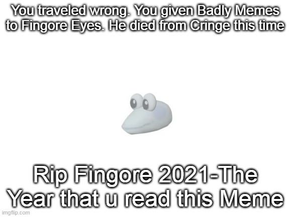 Blank White Template | You traveled wrong. You given Badly Memes to Fingore Eyes. He died from Cringe this time; Rip Fingore 2021-The Year that u read this Meme | image tagged in blank white template | made w/ Imgflip meme maker