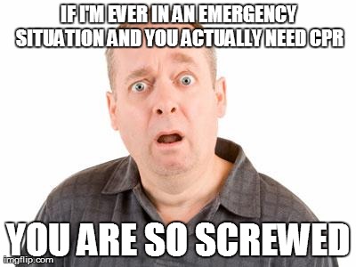 IF I'M EVER IN AN EMERGENCY SITUATION AND YOU ACTUALLY NEED CPR YOU ARE SO SCREWED | made w/ Imgflip meme maker