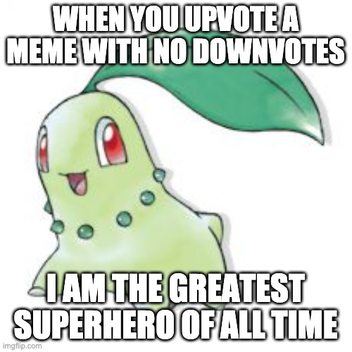 Chikorita | WHEN YOU UPVOTE A MEME WITH NO DOWNVOTES I AM THE GREATEST SUPERHERO OF ALL TIME | image tagged in chikorita | made w/ Imgflip meme maker
