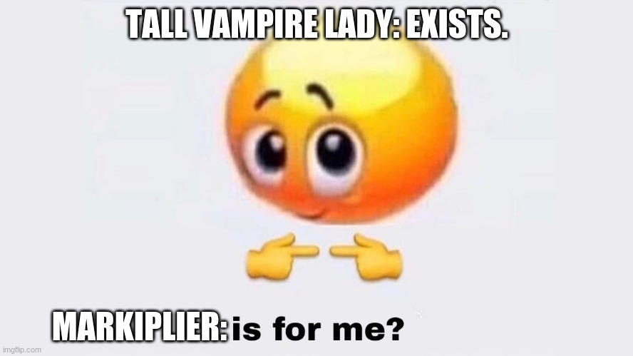izzit fur moi? | TALL VAMPIRE LADY: EXISTS. MARKIPLIER: | image tagged in funny | made w/ Imgflip meme maker