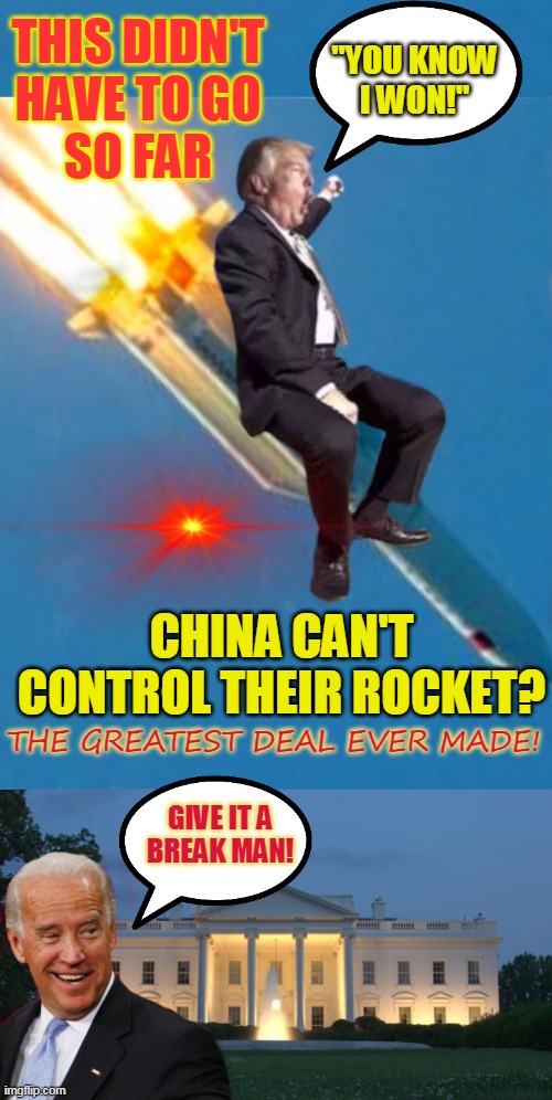 THIS DIDN'T
HAVE TO GO
SO FAR; "YOU KNOW
I WON!"; CHINA CAN'T CONTROL THEIR ROCKET? THE GREATEST DEAL EVER MADE! GIVE IT A
BREAK MAN! | made w/ Imgflip meme maker