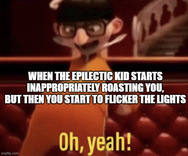 Vector saying Oh, Yeah! |  WHEN THE EPILECTIC KID STARTS INAPPROPRIATELY ROASTING YOU, BUT THEN YOU START TO FLICKER THE LIGHTS | image tagged in vector saying oh yeah | made w/ Imgflip meme maker