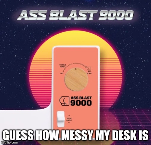 Ass Blast 9000 | GUESS HOW MESSY MY DESK IS | image tagged in ass blast 9000 | made w/ Imgflip meme maker