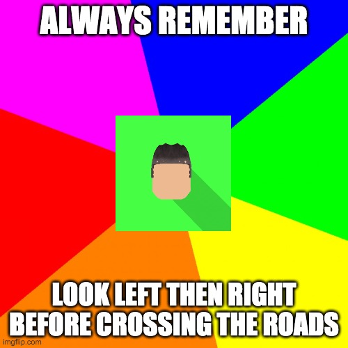 seriously do actually, you wouldn't want broken bones | ALWAYS REMEMBER; LOOK LEFT THEN RIGHT BEFORE CROSSING THE ROADS | image tagged in advice kyrian247 | made w/ Imgflip meme maker