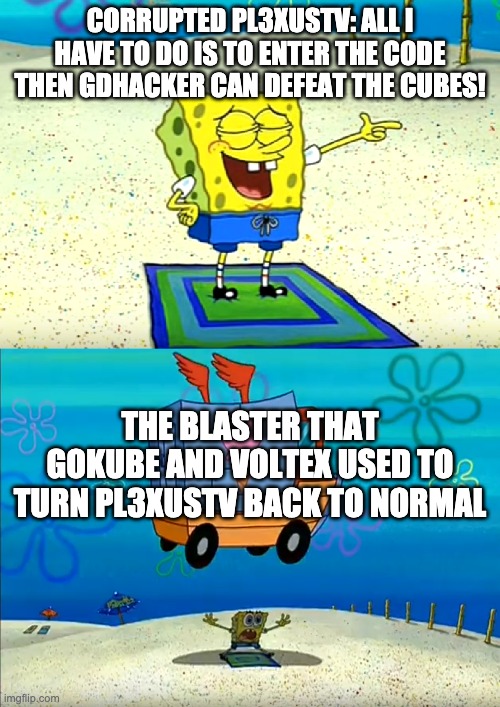 CORRUPTED PL3XUSTV: ALL I HAVE TO DO IS TO ENTER THE CODE THEN GDHACKER CAN DEFEAT THE CUBES! THE BLASTER THAT GOKUBE AND VOLTEX USED TO TURN PL3XUSTV BACK TO NORMAL | image tagged in spongebob,geometry dash | made w/ Imgflip meme maker