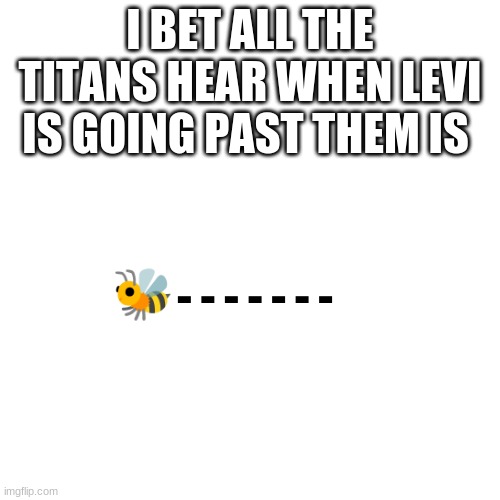 *bee noises*  zzzzzzzzzzzzzzzzzzzzzzz | I BET ALL THE TITANS HEAR WHEN LEVI IS GOING PAST THEM IS; 🐝; - - - - - - - | image tagged in memes,blank transparent square | made w/ Imgflip meme maker