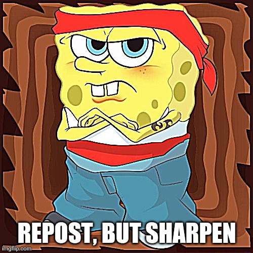 REPOST, BUT SHARPEN | image tagged in spongebob | made w/ Imgflip meme maker