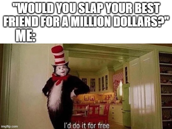 I'd do it for free! | "WOULD YOU SLAP YOUR BEST FRIEND FOR A MILLION DOLLARS?"; ME: | image tagged in cat in the hat | made w/ Imgflip meme maker