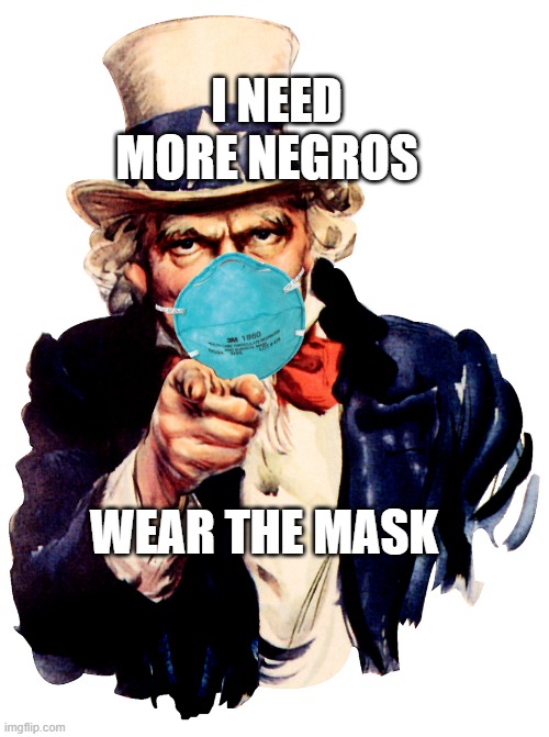 uncle sam i want you to mask n95 covid coronavirus | I NEED MORE NEGROS; WEAR THE MASK | image tagged in uncle sam i want you to mask n95 covid coronavirus | made w/ Imgflip meme maker