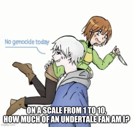 bored | ON A SCALE FROM 1 TO 10, HOW MUCH OF AN UNDERTALE FAN AM I? | image tagged in no genocide today | made w/ Imgflip meme maker