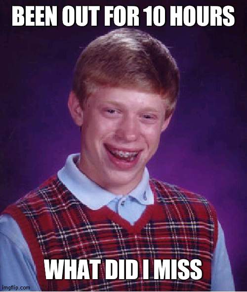 I am tired also | BEEN OUT FOR 10 HOURS; WHAT DID I MISS | image tagged in memes,bad luck brian,annoyed | made w/ Imgflip meme maker