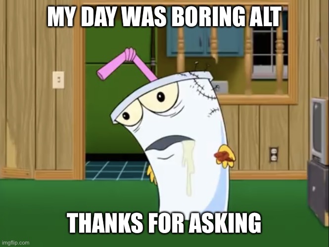 Master Shake with Brain Surgery | MY DAY WAS BORING ALT; THANKS FOR ASKING | image tagged in master shake with brain surgery | made w/ Imgflip meme maker