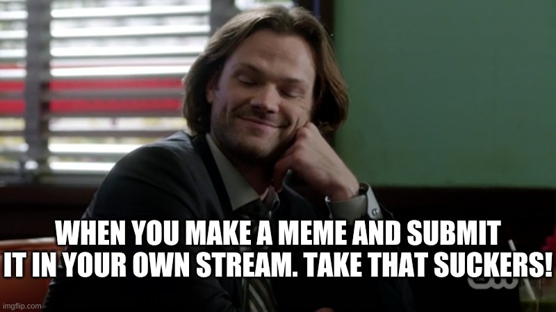 When You Upload a Meme on your own Stream... | WHEN YOU MAKE A MEME AND SUBMIT IT IN YOUR OWN STREAM. TAKE THAT SUCKERS! | image tagged in stream,upload,meme | made w/ Imgflip meme maker