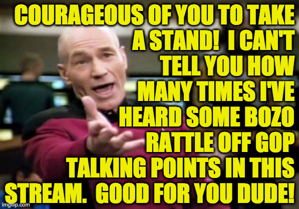 Picard Wtf Meme | COURAGEOUS OF YOU TO TAKE
A STAND!  I CAN'T
TELL YOU HOW
MANY TIMES I'VE
HEARD SOME BOZO
RATTLE OFF GOP
TALKING POINTS IN THIS
STREAM.  GOOD | image tagged in memes,picard wtf | made w/ Imgflip meme maker