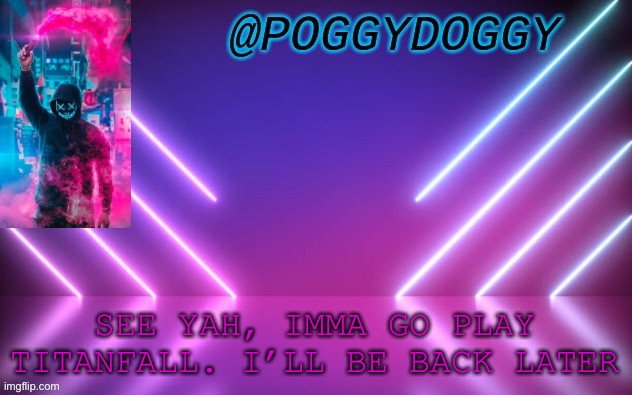Poggydoggy temp | SEE YAH, IMMA GO PLAY TITANFALL. I’LL BE BACK LATER | image tagged in poggydoggy temp | made w/ Imgflip meme maker