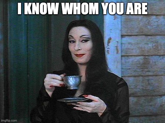 Morticia drinking tea | I KNOW WHOM YOU ARE | image tagged in morticia drinking tea | made w/ Imgflip meme maker