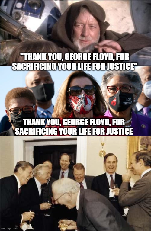 "THANK YOU, GEORGE FLOYD, FOR SACRIFICING YOUR LIFE FOR JUSTICE" THANK YOU, GEORGE FLOYD, FOR SACRIFICING YOUR LIFE FOR JUSTICE | image tagged in memes,these aren't the droids you were looking for,teachers laughing | made w/ Imgflip meme maker