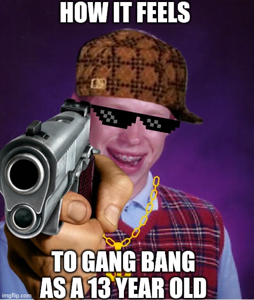 HOW IT FEELS; TO GANG BANG AS A 13 YEAR OLD | image tagged in everyone | made w/ Imgflip meme maker