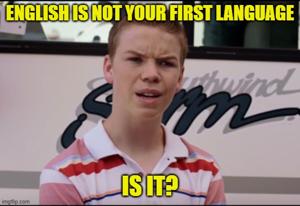 You Guys are Getting Paid | ENGLISH IS NOT YOUR FIRST LANGUAGE IS IT? | image tagged in you guys are getting paid | made w/ Imgflip meme maker