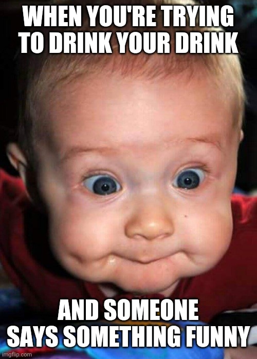 Try not to spit! |  WHEN YOU'RE TRYING TO DRINK YOUR DRINK; AND SOMEONE SAYS SOMETHING FUNNY | image tagged in funny,spit,baby,humor | made w/ Imgflip meme maker