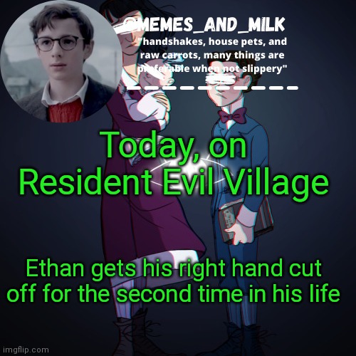 Memes_and_milk Template-Fondue | Today, on Resident Evil Village; Ethan gets his right hand cut off for the second time in his life | image tagged in memes_and_milk template-fondue,obama,oh wow are you actually reading these tags,never gonna give you up,never gonna let you down | made w/ Imgflip meme maker