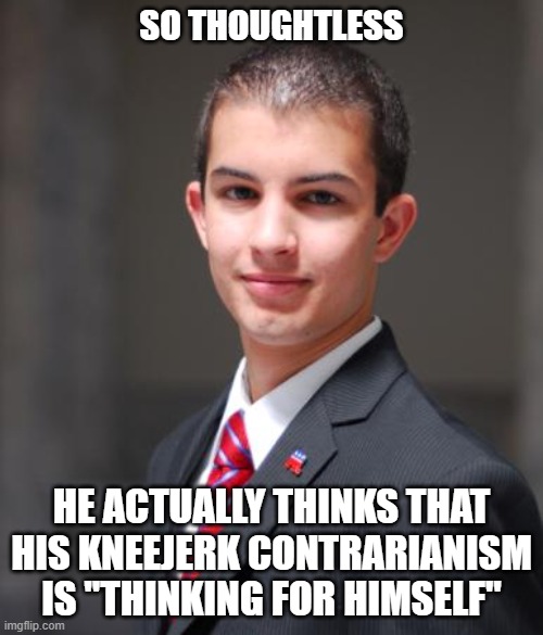 See Who Has A Kneejerk Reaction To This One | SO THOUGHTLESS; HE ACTUALLY THINKS THAT HIS KNEEJERK CONTRARIANISM IS "THINKING FOR HIMSELF" | image tagged in college conservative | made w/ Imgflip meme maker