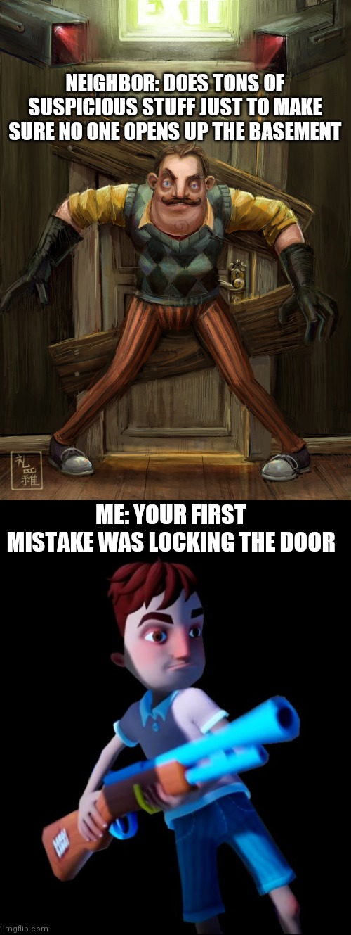 Your first mistake | NEIGHBOR: DOES TONS OF SUSPICIOUS STUFF JUST TO MAKE SURE NO ONE OPENS UP THE BASEMENT; ME: YOUR FIRST MISTAKE WAS LOCKING THE DOOR | image tagged in hello neighbor,hello neighbor aaron with gun | made w/ Imgflip meme maker