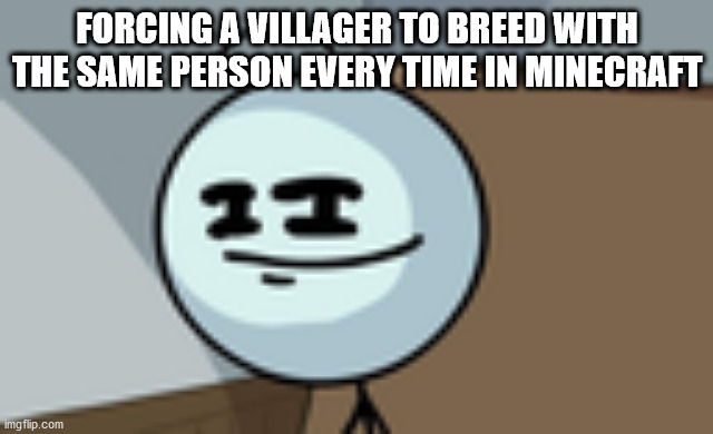 breed villa | FORCING A VILLAGER TO BREED WITH THE SAME PERSON EVERY TIME IN MINECRAFT | image tagged in henry stickmin lenny face | made w/ Imgflip meme maker