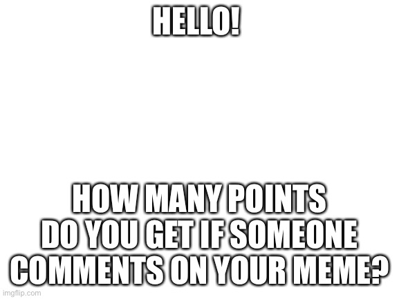 Blank White Template | HELLO! HOW MANY POINTS DO YOU GET IF SOMEONE COMMENTS ON YOUR MEME? | image tagged in blank white template,imgflip points,points | made w/ Imgflip meme maker