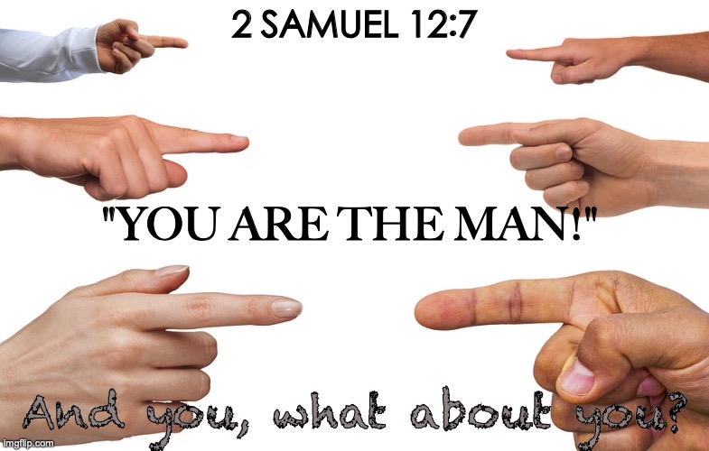 Guilty, Your Honor! | 2 SAMUEL 12:7; "YOU ARE THE MAN!"; And you, what about you? | image tagged in confess,admit,repent | made w/ Imgflip meme maker