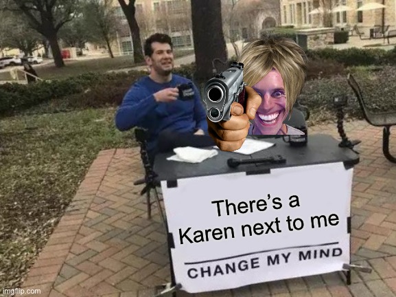 A Karen in action | There’s a Karen next to me | image tagged in memes,change my mind,karen | made w/ Imgflip meme maker