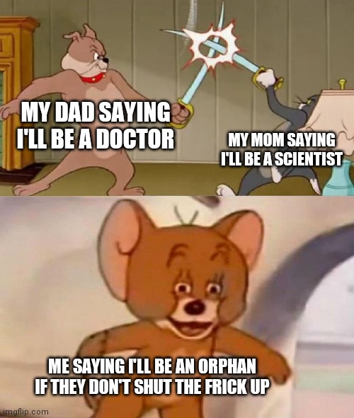 Tom and Jerry swordfight | MY DAD SAYING I'LL BE A DOCTOR; MY MOM SAYING I'LL BE A SCIENTIST; ME SAYING I'LL BE AN ORPHAN IF THEY DON'T SHUT THE FRICK UP | image tagged in tom and jerry swordfight | made w/ Imgflip meme maker