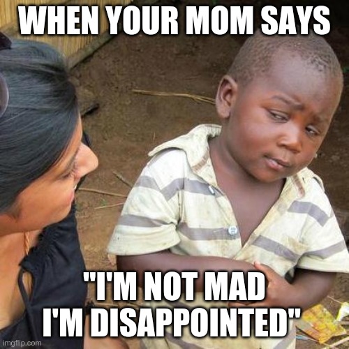 Third World Skeptical Kid | WHEN YOUR MOM SAYS; "I'M NOT MAD I'M DISAPPOINTED" | image tagged in memes,third world skeptical kid | made w/ Imgflip meme maker