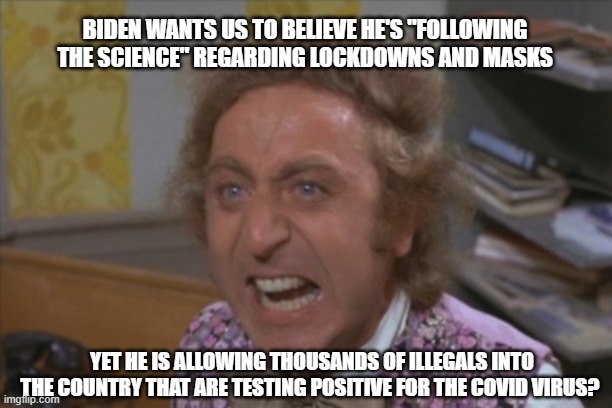If only the Left would be intellectually honest with the American people. | BIDEN WANTS US TO BELIEVE HE'S "FOLLOWING THE SCIENCE" REGARDING LOCKDOWNS AND MASKS; YET HE IS ALLOWING THOUSANDS OF ILLEGALS INTO THE COUNTRY THAT ARE TESTING POSITIVE FOR THE COVID VIRUS? | image tagged in angry willy wonka,joe biden,liars,dimwits,power grab,liberals | made w/ Imgflip meme maker