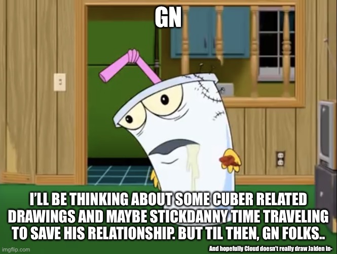 Goodnight Imgflip. | GN; I’LL BE THINKING ABOUT SOME CUBER RELATED DRAWINGS AND MAYBE STICKDANNY TIME TRAVELING TO SAVE HIS RELATIONSHIP. BUT TIL THEN, GN FOLKS.. And hopefully Cloud doesn’t really draw Jaiden in- | image tagged in master shake with brain surgery | made w/ Imgflip meme maker