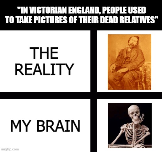 Sometimes the reality is more monotonous than you think | "IN VICTORIAN ENGLAND, PEOPLE USED TO TAKE PICTURES OF THEIR DEAD RELATIVES"; THE REALITY; MY BRAIN | image tagged in england,dead,expectation vs reality,death,old | made w/ Imgflip meme maker
