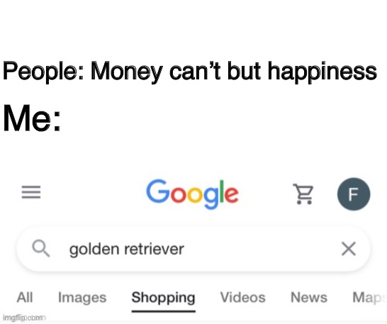 People: Money can’t but happiness; Me: | image tagged in satire,golden retriever,dog,dogs,money cant buy happiness | made w/ Imgflip meme maker