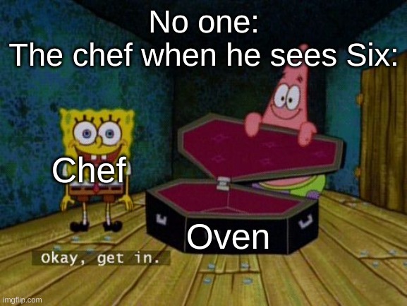 Okay Get In | No one:
The chef when he sees Six:; Chef; Oven | image tagged in okay get in | made w/ Imgflip meme maker