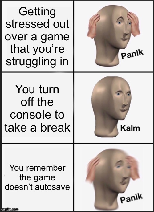 The pain is unbearable | Getting stressed out over a game that you’re struggling in; You turn off the console to take a break; You remember the game doesn’t autosave | image tagged in memes,panik kalm panik | made w/ Imgflip meme maker