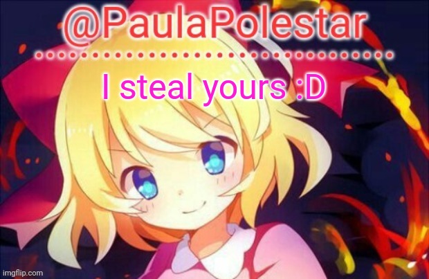 Paula announcement 2 | I steal yours :D | image tagged in paula announcement 2 | made w/ Imgflip meme maker
