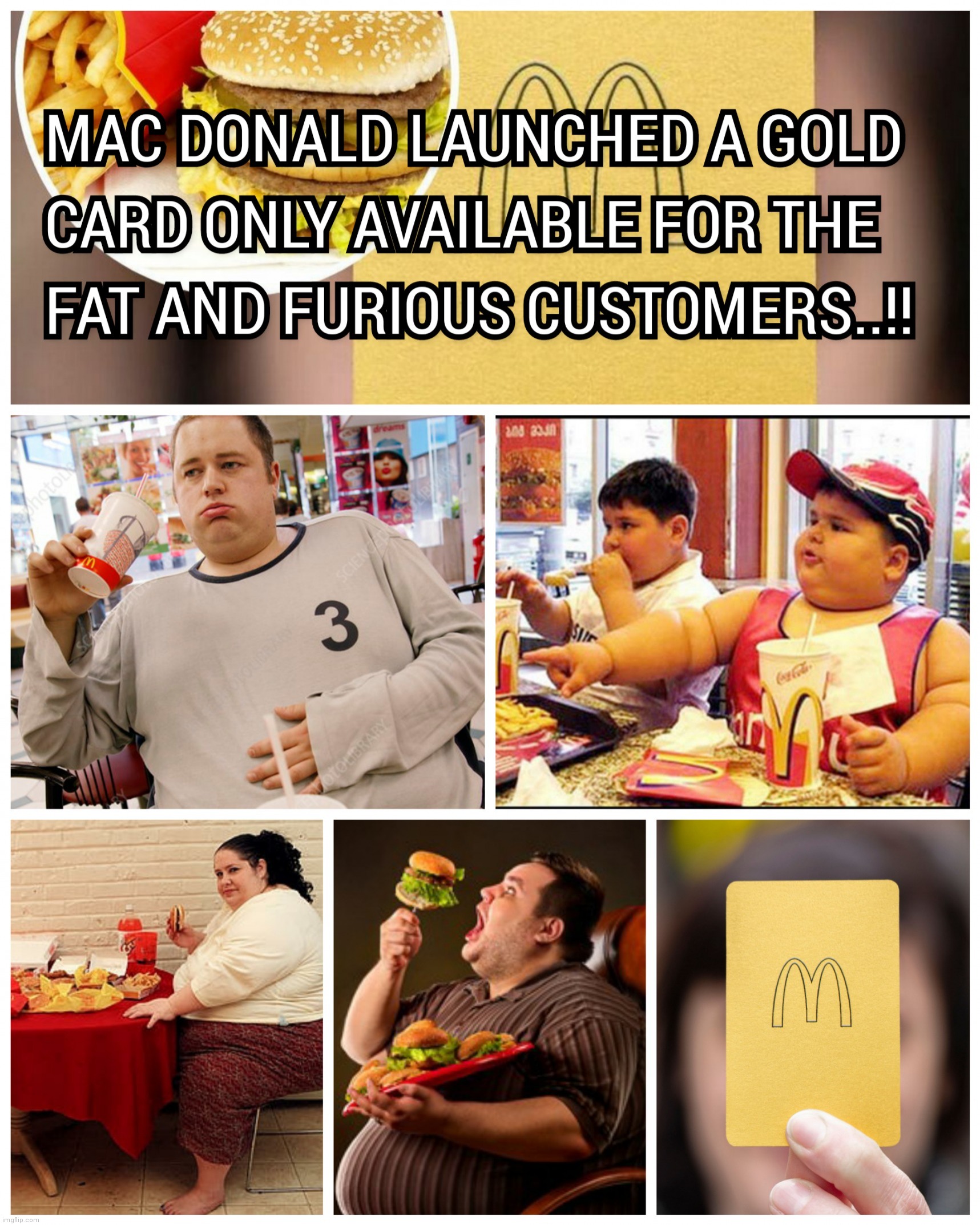 MAC DONALD LAUNCHED A GOLD CARD ONLY AVAILABLE FOR THE FAT AND FURIOUS CUSTOMERS..!! | image tagged in mac donald,gold,cards,obesity,fat,memes | made w/ Imgflip meme maker