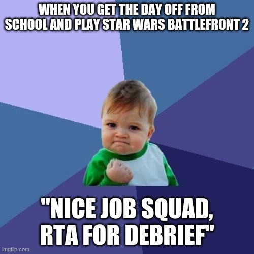 star wars x COD | WHEN YOU GET THE DAY OFF FROM SCHOOL AND PLAY STAR WARS BATTLEFRONT 2; "NICE JOB SQUAD, RTA FOR DEBRIEF" | image tagged in memes,success kid | made w/ Imgflip meme maker