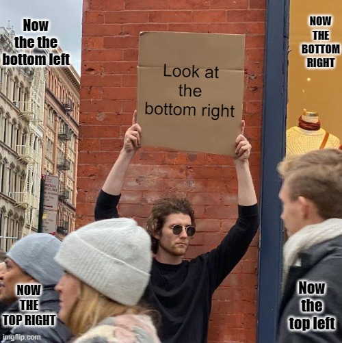Don't stop looking until you have to wash the dishes. | Now the the bottom left; NOW THE BOTTOM RIGHT; Look at the bottom right; Now the top left; NOW THE TOP RIGHT | image tagged in memes,guy holding cardboard sign | made w/ Imgflip meme maker
